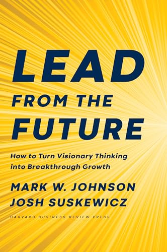 Lead From The Future: How To Turn Visionary Thinking Into Breakthrough Growth