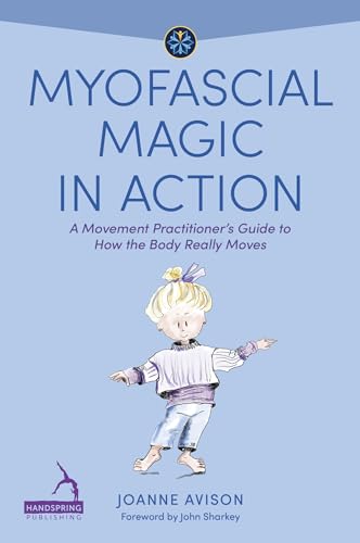 Myofascial Magic In Action: A Movement Practitioner’S Guide To How The Body Really Moves