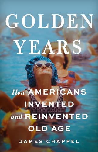 Golden Years: How Americans Invented And Reinvented Old Age