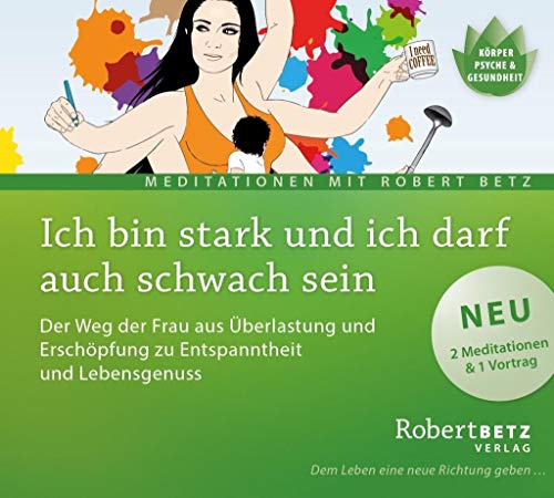 Ich Bin Stark Und Ich Darf Auch Schwach Sein: Der Weg Der Frau Aus Überlastung Und Erschöpfung Zu Entspanntheit Und Lebensgenuss